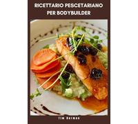 RICETTARIO PESCETARIANO PER BODYBUILDER: La guida completa alla nutrizione dei muscoli magri con pasti ricchi di proteine, piani settimanali e macronutrienti bilanciati