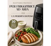 Ricettario Proteico per Friggitrice ad Aria per la Perdita di Peso: 30 Ricette Ricche di Proteine per Dimagrire, Mangiare Sano e Restare Sazi Più a Lungo