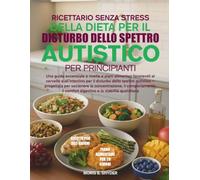 RICETTARIO SENZA STRESS DELLA DIETA PER IL DISTURBO DELLO SPETTRO AUTISTICO PER PRINCIPIANTI: Una guida essenziale a ricette e piani alimentari ... autistico - progettata per sostene......