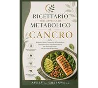 Ricettario sull’Approccio Metabolico al Cancro: Ricette a Basso Contenuto di Carboidrati, Chetogeniche e Antinfiammatorie per Nutrire il Corpo nel Percorso di Recupero