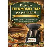 Ricettario Thermomix TM7 per principianti: La tua guida per un'alimentazione sana e senza sforzo