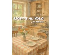 RICETTE AL VOLO ... da scrivere: Il Tuo Diario di Cucina per 120 Creazioni