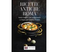 Ricette Antiche Roma: Guida Completa alla Cucina Storica e ai Sapori dell’Antichità Romana (Cucina Storica & Antica)