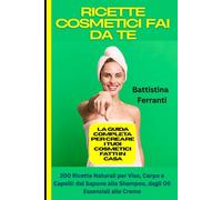 Ricette Cosmetici Fai da Te: La Guida Completa per Creare i Tuoi Cosmetici Fatti in Casa: 200 Ricette Naturali per Viso, Corpo e Capelli: dal Sapone allo Shampoo, dagli Oli Essenziali alle Creme