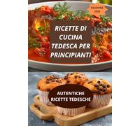 RICETTE DI CUCINA TEDESCA PER PRINCIPIANTI: RICETTE TEDESCHE AUTENTICHE-ricette tedesche facili-ricette tedesche passo passo