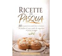 RICETTE DI PASQUA: 100 creazioni da condividere in famiglia, tra profumi di casa e piatti che conquistano al primo assaggio