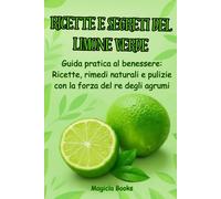 RICETTE E SEGRETI DEL LIMONE VERDE: Guida pratica al benessere: Ricette, rimedi naturali e pulizie con la forza del re degli agrumi