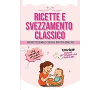 Ricette e Svezzamento Classico: 100 Ricette Semplici, Pratiche e Veloci per Te e il Tuo Bambino. Planner Settimanali e Sezione Lista Spesa