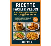 Ricette Facili e Veloci: Crea Meraviglie in Cucina con la Friggitrice ad Aria: Dalla colazione al dessert: scopri come trasformare ingredienti ... croccanti e irresistibili in pochi minuti.