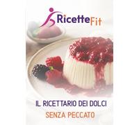 Ricette Fit: il ricettario dei dolci senza peccato: 105 dolci leggeri nel corpo ma ricchi nel gusto.