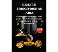 Ricette Friggitrice ad Aria: Come friggere senza grassi, tante gustose ricette, facili e veloci, con inclusi tempi di cottura e preparazione. Edizione 2025