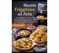 Ricette Friggitrice ad Aria: Come friggere senza grassi: Tante gustose ricette, facili e veloci, con inclusi tempi di cottura e preparazione