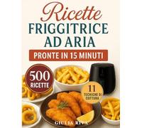 RICETTE FRIGGITRICE AD ARIA PRONTE IN 15 MINUTI: oltre 500 RICETTE TESTATE facilissime che ti accompagnano tutto l'anno, dalla colazione alla cena con Tabelle su tempi, gradi e porzioni