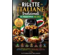Ricette italiane tradizionali in friggitrice ad aria: Ricette economiche e antispreco, proteiche, siciliane e napoletane, light e fitness, vegetariane e vegane, regionali italiane, antipasti e dolci