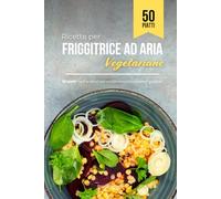 Ricette per Friggitrice ad aria Vegetariane: 50 piatti facili e veloci per un'alimentazione sana e gustosa!