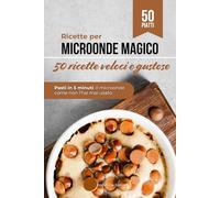 Ricette per Microonde Magico, come non lo hai mai usato: 50 pasti veloci, gustosi e senza stress