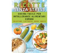 RICETTE SENZA STRESS: Cucina facile per intolleranze alimentari comuni (glutine, lattosio, uova, noci)