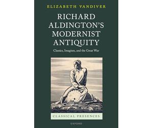 Richard Aldington's Modernist Antiquity: Classics, Imagism, and the Great War (Classical Presences)