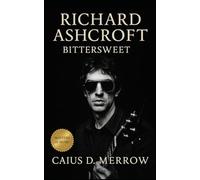 Richard Ashcroft: Bittersweet: A Definitive Richard Ashcroft Biography - From Wigan Council Flats to “Bittersweet Symphony” and Beyond
