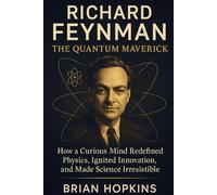 RICHARD FEYNMAN: THE QUANTUM MAVERICK: How a Curious Mind Redefined Physics, Ignited Innovation, and Made Science Irresistible