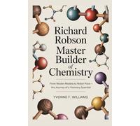 Richard Robson: Master Builder of Chemistry: From Wooden Models to Nobel Prize - The Journey of a Visionary Scientist