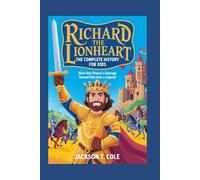 RICHARD THE LIONHEART: The Complete History for Kids: How one prince’s courage turned him into a legend (Collections of Historical Books about Great People in Europe)
