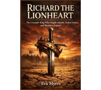 Richard the Lionheart: The Crusader King Who Fought Saladin, Defied France, and Became a Legend