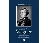 Richard Wagner. Il cantore del mito. Vita, pensiero, opere