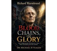 Richard Wurmbrand - Blood, Chains, and Glory: The Unbreakable Witness of a Man Who Suffered for the Gospel