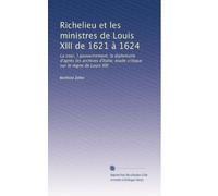 Richelieu et les ministres de Louis XIII de 1621 à 1624: La cour, l gouvernement, la diplomatie d'après les archives d'Italie; étude critique sur le règne de Louis XIII