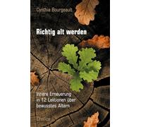 Richtig alt werden: Innere Erneuerung in 12 Lektionen über bewusstes Altern
