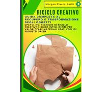 RICICLO CREATIVO: Guida Completa al Recupero e Trasformazione degli Oggetti: UPCYCLING: tecniche di riciclo creativo e riuso intelligente per valorizzare materiali usati con 101 progetti green