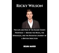 Ricky Wilson: The Life and Rise of the Kaiser Chiefs Frontman - Behind the Music, the Struggles, and the Rockstar Journey of a British Indie Icon