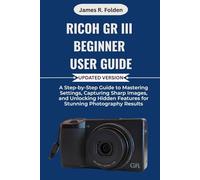 Ricoh GR III Beginner User Guide: A Step-by-Step Guide to Mastering Settings, Capturing Sharp Images, and Unlocking Hidden Features for Stunning Photography Results