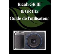 Ricoh GR III et GR IIIx Guide de l'utilisateur: Un manuel étape par étape pour les débutants et les seniors couvrant les fonctionnalités essentielles de l'appareil photo, les techniques créatives