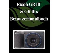 Ricoh GR III & GR IIIx Benutzerhandbuch: Ein Schritt-für-Schritt-Handbuch für Anfänger und Fortgeschrittene, das wichtige Kamerafunktionen, kreative Techniken, Tipps, Tricks und mühelose