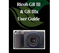 Ricoh GR III & GR IIIx User Guide: A Step-by-Step Manual for Beginners and Seniors Covering Essential Camera Features, Creative Techniques, Tips, Tricks and Effortless Videography Skills