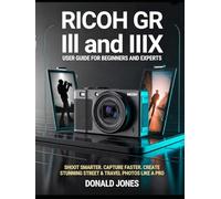 Ricoh GR III & GR IIIx User Guide for Beginners & Expert: The Ultimate Step-by-Step Manual to Master Every Feature, Hidden Setting, and Pro ... Controls & Tips for Capturing Stunning Images