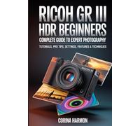 Ricoh GR III HDF For Beginners: Complete Guide to Expert Photography - Comprehensive Tutorials, Pro Tips, Insights on Settings, Features, and Techniques