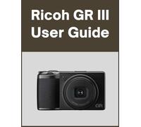 Ricoh GR III User Guide: Your World, Beautifully Captured: A Straightforward Handbook for New and Lifelong Photographers