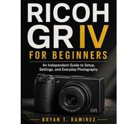RICOH GR IV FOR BEGINNERS: An Independent Guide to Setup, Settings, and Everyday Photography