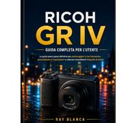 RICOH GR IV GUIDA COMPLETA PER L'UTENTE: La guida definitiva passo passo per padroneggiare la tua fotocamera, personalizzare le impostazioni e scattare foto di strada mozzafiato.