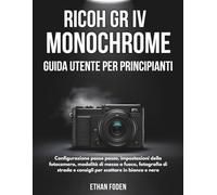 RICOH GR IV Monochrome Guida Utente per Principianti: Configurazione passo passo, impostazioni della fotocamera, modalità di messa a fuoco, fotografia ... e consigli per scattare in bianco e nero