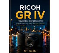 RICOH GR IV VOLLSTÄNDIGE BENUTZERANLEITUNG: Die ultimative Schritt-für-Schritt-Anleitung, um Ihre Kamera zu beherrschen, Einstellungen anzupassen und atemberaubende Straßenfotografie zu erstellen