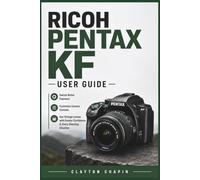 Ricoh Pentax KF User Guide: Unlock Better Exposure Customize Camera Controls and Use Vintage Lenses with Greater Confidence in Every Shooting Situation