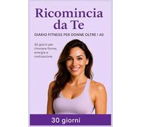 Ricomincia da Te - FIT: Diario Fitness 30 Giorni per Donne oltre i 40: Motivazione, Benessere e Forma per Ricominciare a Qualsiasi Età