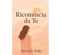 Ricomincia da te: Mini guida per donne che vogliono reinventarsi