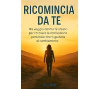 Ricomincia da te: Un viaggio dentro te stesso per ritrovare la motivazione personale che ti guiderà al cambiamento