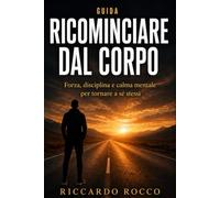 Ricominciare dal Corpo: Forza, disciplina e calma mentale per uomini che vogliono tornare a sé stessi