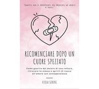 Ricominciare Dopo un Cuore Spezzato: Come guarire dal dolore di una rottura, ritrovare te stessa e aprirti di nuovo all’amore con consapevolezza (Rinascita Emotiva)